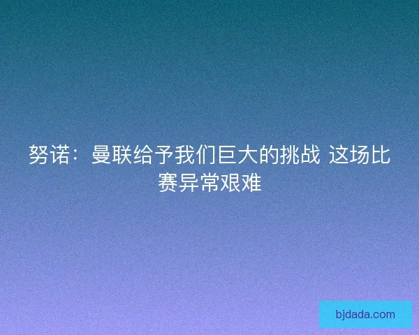 努诺：曼联给予我们巨大的挑战 这场比赛异常艰难