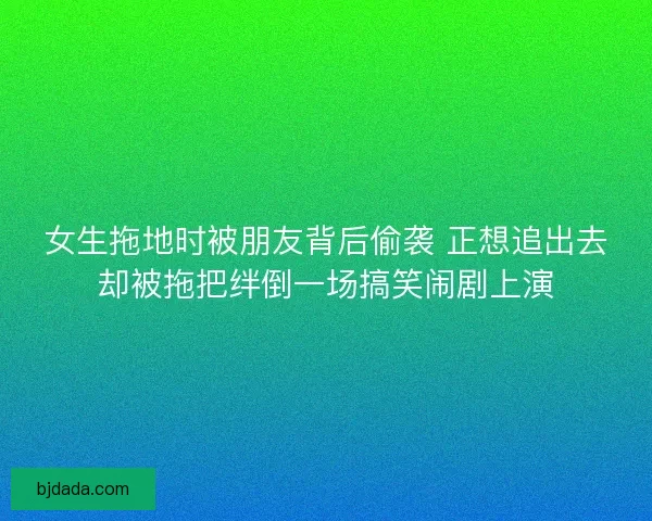 女生拖地时被朋友背后偷袭 正想追出去却被拖把绊倒一场搞笑闹剧上演