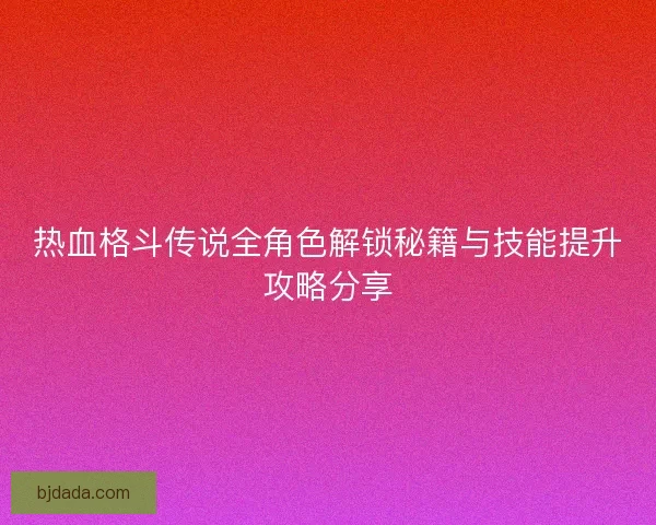 热血格斗传说全角色解锁秘籍与技能提升攻略分享
