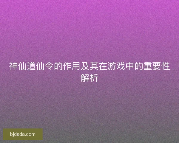 神仙道仙令的作用及其在游戏中的重要性解析