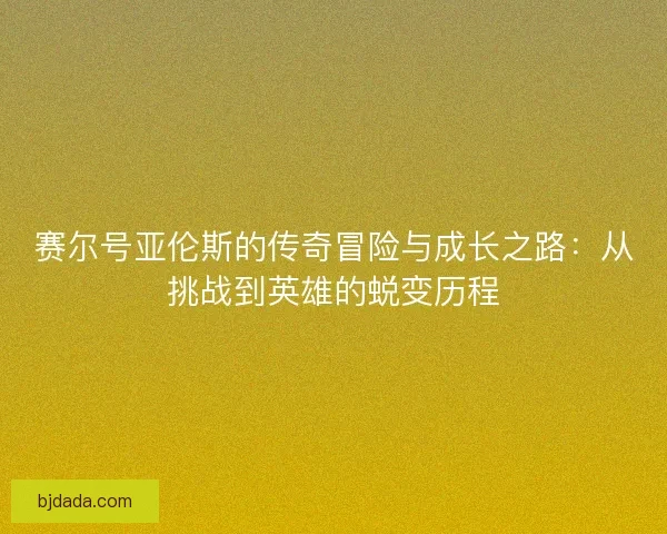 赛尔号亚伦斯的传奇冒险与成长之路：从挑战到英雄的蜕变历程