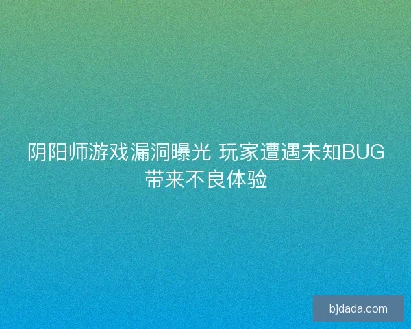 阴阳师游戏漏洞曝光 玩家遭遇未知BUG带来不良体验