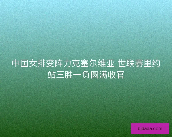 中国女排变阵力克塞尔维亚 世联赛里约站三胜一负圆满收官