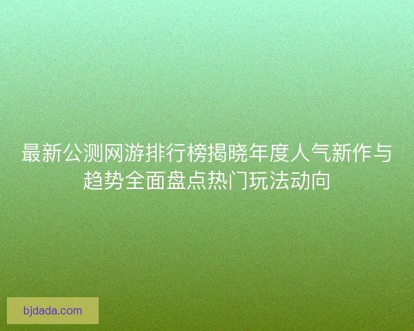 最新公测网游排行榜揭晓年度人气新作与趋势全面盘点热门玩法动向