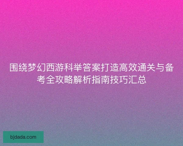 围绕梦幻西游科举答案打造高效通关与备考全攻略解析指南技巧汇总