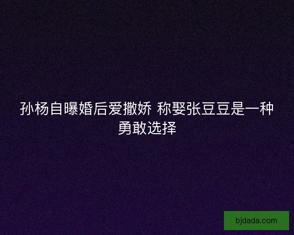 孙杨自曝婚后爱撒娇 称娶张豆豆是一种勇敢选择