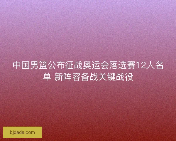 中国男篮公布征战奥运会落选赛12人名单 新阵容备战关键战役