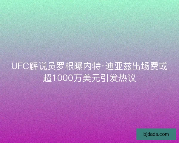 UFC解说员罗根曝内特·迪亚兹出场费或超1000万美元引发热议