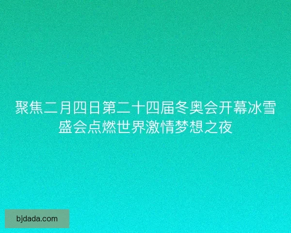 聚焦二月四日第二十四届冬奥会开幕冰雪盛会点燃世界激情梦想之夜